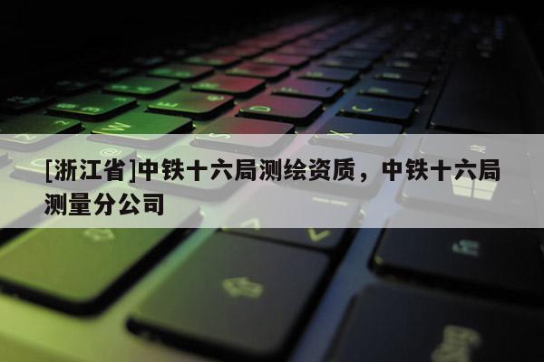 [浙江省]中鐵十六局測繪資質，中鐵十六局測量分公司