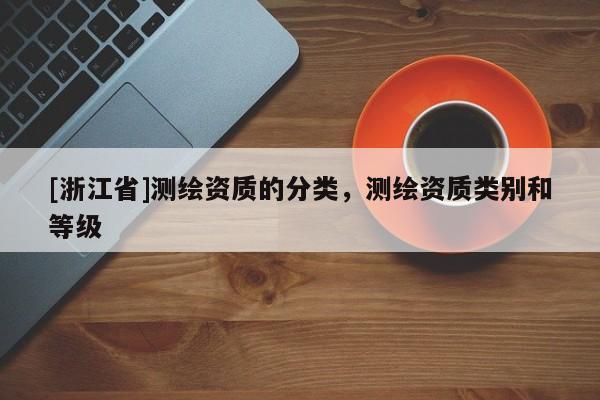 [浙江省]測(cè)繪資質(zhì)的分類，測(cè)繪資質(zhì)類別和等級(jí)