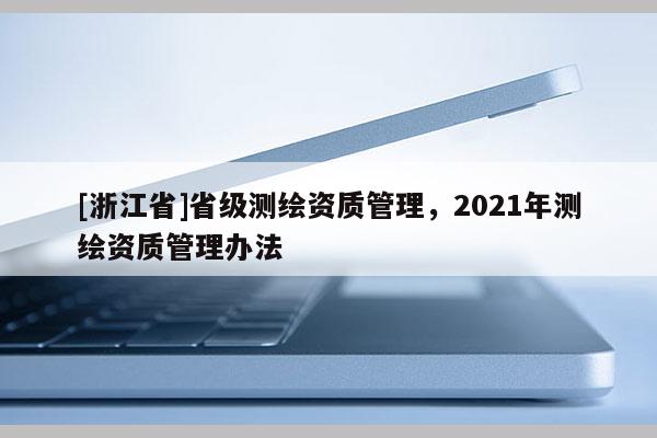[浙江省]省級測繪資質管理，2021年測繪資質管理辦法