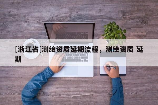 [浙江省]測繪資質(zhì)延期流程，測繪資質(zhì) 延期