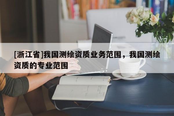 [浙江省]我國測繪資質業務范圍，我國測繪資質的專業范圍