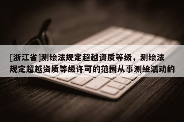 [浙江省]測繪法規定超越資質等級，測繪法規定超越資質等級許可的范圍從事測繪活動的