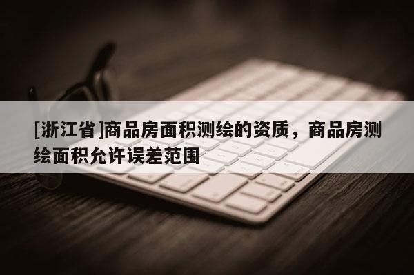 [浙江省]商品房面積測(cè)繪的資質(zhì)，商品房測(cè)繪面積允許誤差范圍