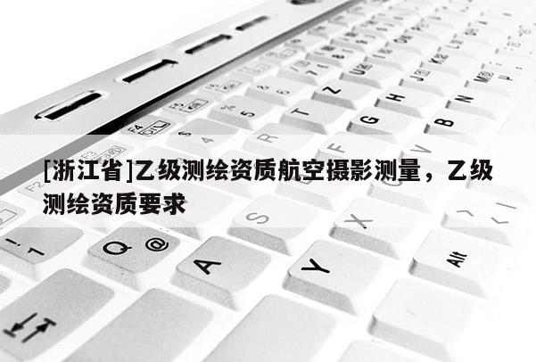 [浙江省]乙級測繪資質(zhì)航空攝影測量，乙級測繪資質(zhì)要求