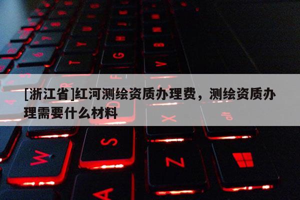[浙江省]紅河測繪資質辦理費，測繪資質辦理需要什么材料
