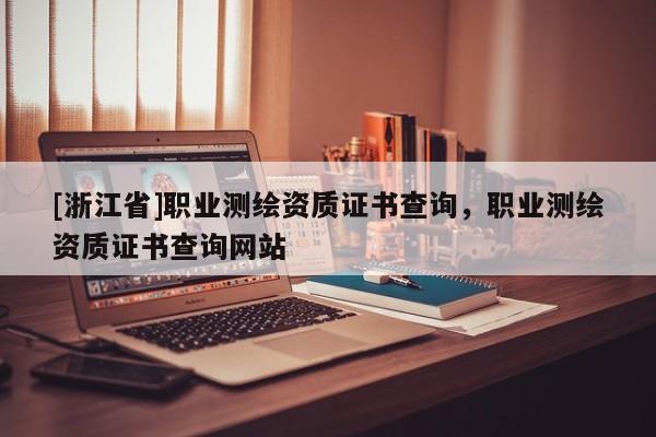 [浙江省]職業測繪資質證書查詢，職業測繪資質證書查詢網站