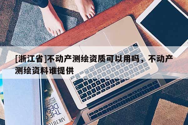[浙江省]不動產測繪資質可以用嗎，不動產測繪資料誰提供