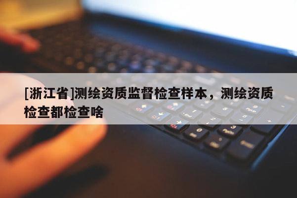 [浙江省]測(cè)繪資質(zhì)監(jiān)督檢查樣本，測(cè)繪資質(zhì)檢查都檢查啥