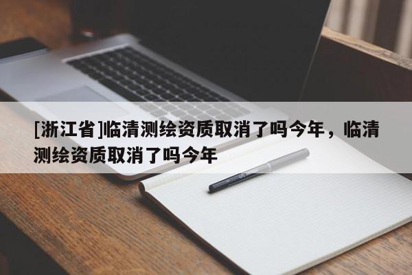 [浙江省]臨清測繪資質取消了嗎今年，臨清測繪資質取消了嗎今年
