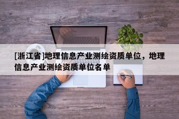 [浙江省]地理信息產(chǎn)業(yè)測(cè)繪資質(zhì)單位，地理信息產(chǎn)業(yè)測(cè)繪資質(zhì)單位名單
