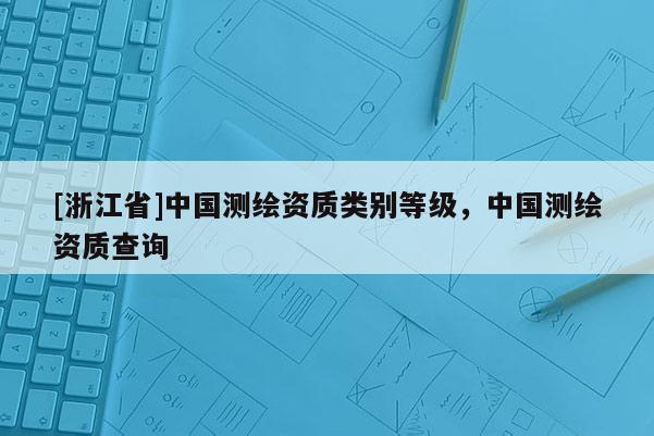 [浙江省]中國測繪資質(zhì)類別等級，中國測繪資質(zhì)查詢