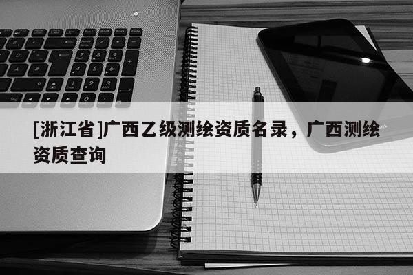 [浙江省]廣西乙級測繪資質(zhì)名錄，廣西測繪資質(zhì)查詢