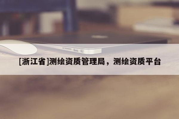 [浙江省]測(cè)繪資質(zhì)管理局，測(cè)繪資質(zhì)平臺(tái)