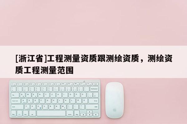 [浙江省]工程測量資質跟測繪資質，測繪資質工程測量范圍