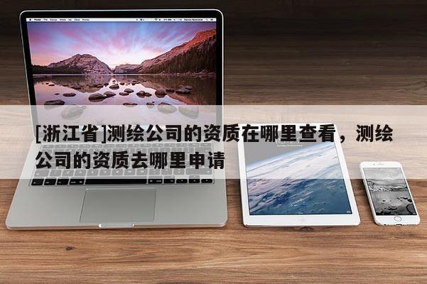 [浙江省]測繪公司的資質(zhì)在哪里查看，測繪公司的資質(zhì)去哪里申請