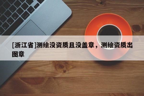 [浙江省]測繪沒資質(zhì)且沒蓋章，測繪資質(zhì)出圖章
