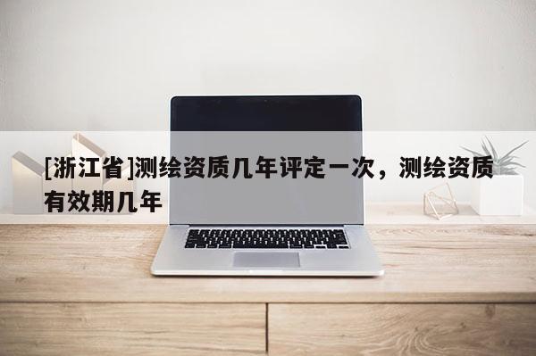 [浙江省]測繪資質幾年評定一次，測繪資質有效期幾年