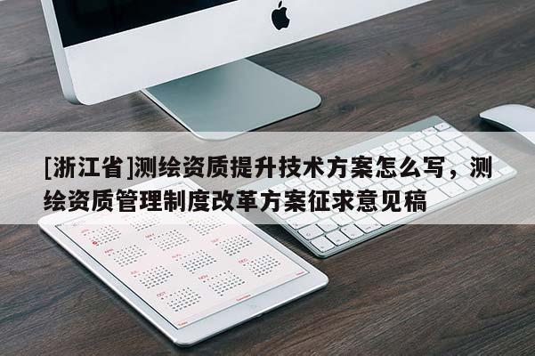 [浙江省]測繪資質提升技術方案怎么寫，測繪資質管理制度改革方案征求意見稿