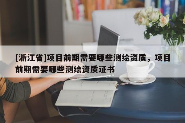 [浙江省]項目前期需要哪些測繪資質，項目前期需要哪些測繪資質證書