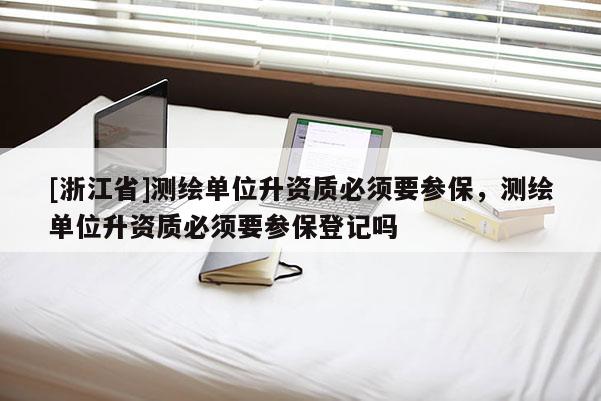 [浙江省]測(cè)繪單位升資質(zhì)必須要參保，測(cè)繪單位升資質(zhì)必須要參保登記嗎