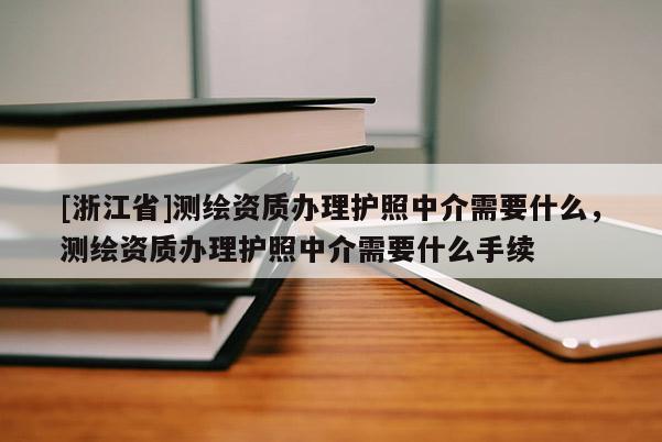 [浙江省]測繪資質辦理護照中介需要什么，測繪資質辦理護照中介需要什么手續(xù)