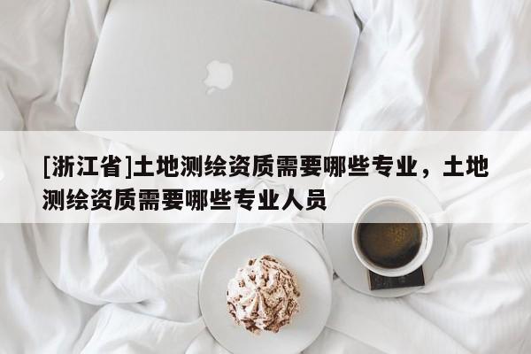 [浙江省]土地測繪資質需要哪些專業，土地測繪資質需要哪些專業人員