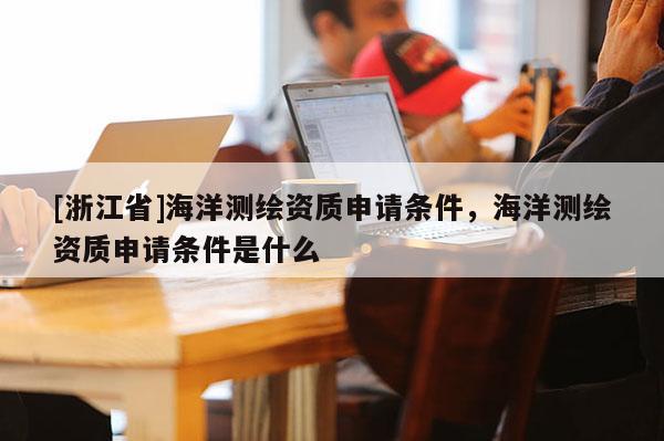 [浙江省]海洋測繪資質申請條件，海洋測繪資質申請條件是什么