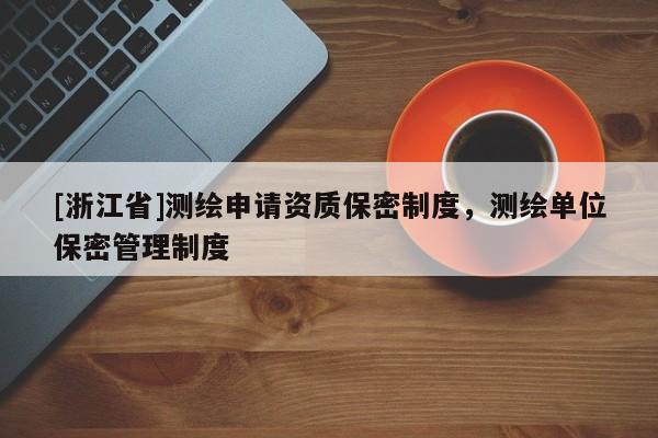 [浙江省]測繪申請資質保密制度，測繪單位保密管理制度