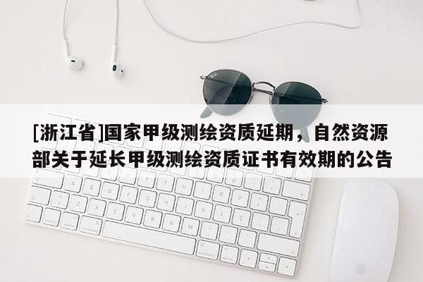 [浙江省]國家甲級測繪資質(zhì)延期，自然資源部關(guān)于延長甲級測繪資質(zhì)證書有效期的公告