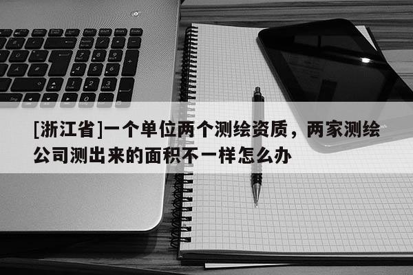 [浙江省]一個單位兩個測繪資質(zhì)，兩家測繪公司測出來的面積不一樣怎么辦