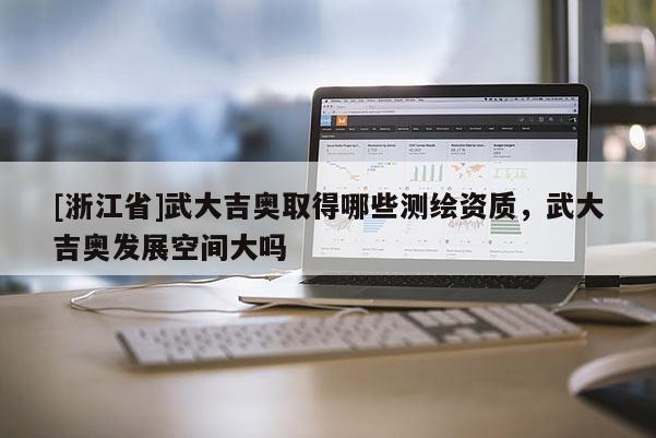 [浙江省]武大吉奧取得哪些測繪資質，武大吉奧發(fā)展空間大嗎