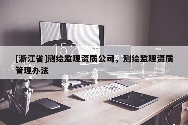 [浙江省]測(cè)繪監(jiān)理資質(zhì)公司，測(cè)繪監(jiān)理資質(zhì)管理辦法