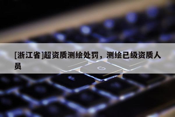 [浙江省]超資質(zhì)測繪處罰，測繪已級(jí)資質(zhì)人員