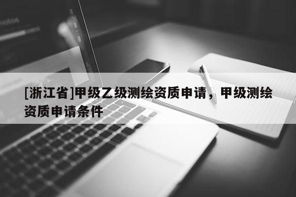 [浙江省]甲級乙級測繪資質(zhì)申請，甲級測繪資質(zhì)申請條件