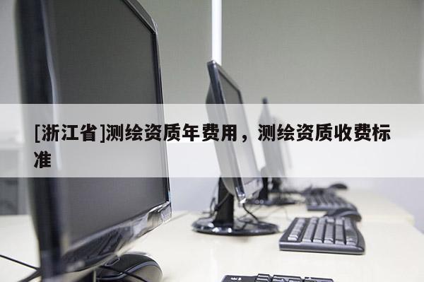 [浙江省]測繪資質年費用，測繪資質收費標準