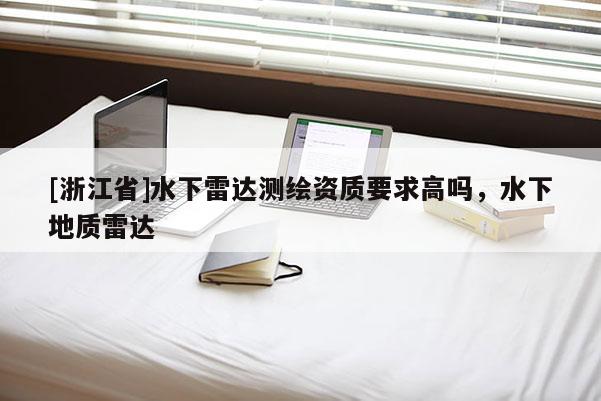 [浙江省]水下雷達(dá)測繪資質(zhì)要求高嗎，水下地質(zhì)雷達(dá)