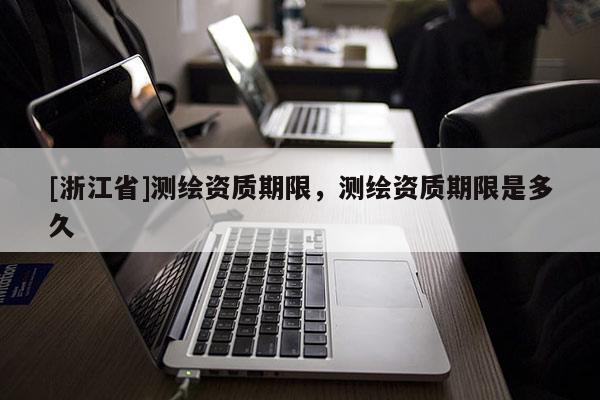 [浙江省]測繪資質期限，測繪資質期限是多久