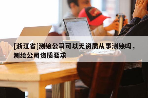 [浙江省]測(cè)繪公司可以無(wú)資質(zhì)從事測(cè)繪嗎，測(cè)繪公司資質(zhì)要求
