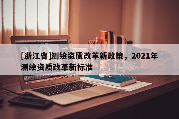 [浙江省]測繪資質改革新政策，2021年測繪資質改革新標準