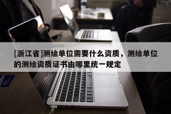 [浙江省]測繪單位需要什么資質，測繪單位的測繪資質證書由哪里統一規定