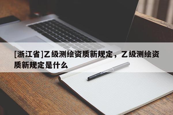 [浙江省]乙級測繪資質新規定，乙級測繪資質新規定是什么
