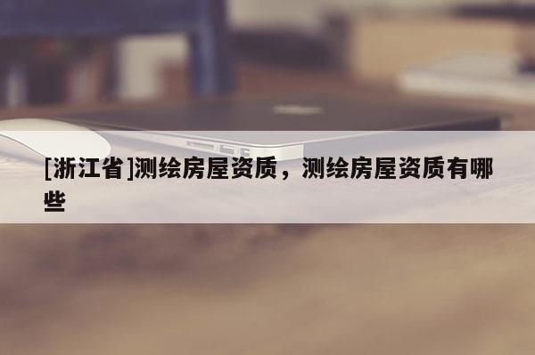 [浙江省]測繪房屋資質，測繪房屋資質有哪些