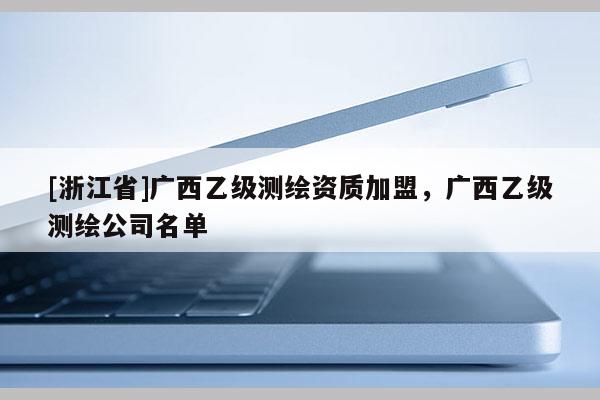 [浙江省]廣西乙級測繪資質加盟，廣西乙級測繪公司名單