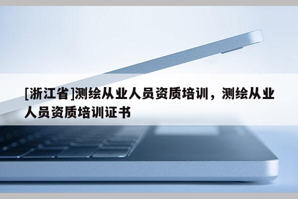 [浙江省]測繪從業(yè)人員資質(zhì)培訓(xùn)，測繪從業(yè)人員資質(zhì)培訓(xùn)證書