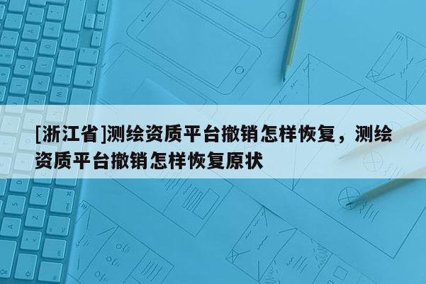 [浙江省]測繪資質平臺撤銷怎樣恢復，測繪資質平臺撤銷怎樣恢復原狀