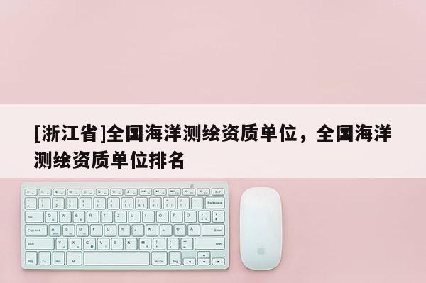 [浙江省]全國海洋測繪資質(zhì)單位，全國海洋測繪資質(zhì)單位排名