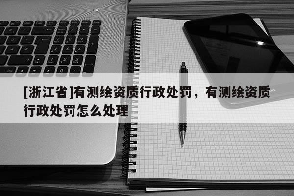 [浙江省]有測繪資質行政處罰，有測繪資質行政處罰怎么處理