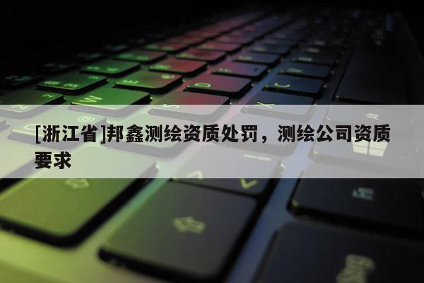 [浙江省]邦鑫測繪資質處罰，測繪公司資質要求