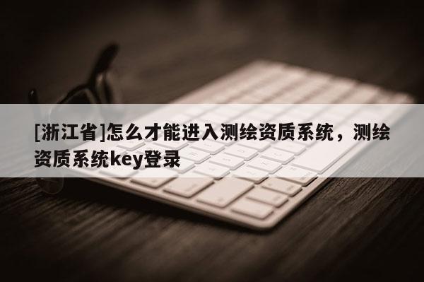 [浙江省]怎么才能進(jìn)入測繪資質(zhì)系統(tǒng)，測繪資質(zhì)系統(tǒng)key登錄