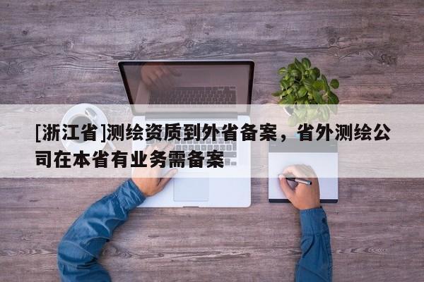[浙江省]測繪資質到外省備案，省外測繪公司在本省有業務需備案
